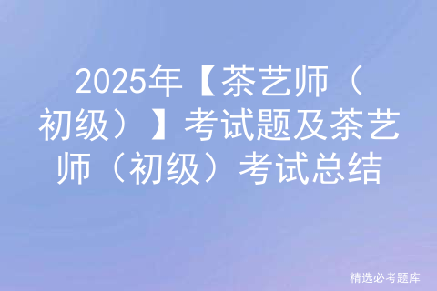 2025年【茶艺师（初级）】考试题及茶艺师（初级）考试总结