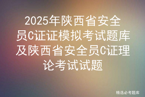 2025年陕西省安全员C证证模拟考试题库及陕西省安全员C证理论考试试题