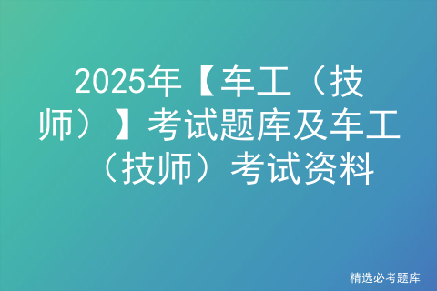 2025年【车工（技师）】考试题库及车工（技师）考试资料