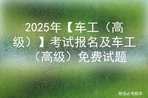 2025年【车工（高级）】考试报名及车工（高级）免费试题