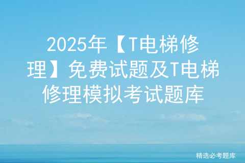 2025年【T电梯修理】免费试题及T电梯修理模拟考试题库