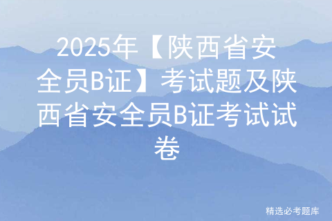 2025年【陕西省安全员B证】考试题及陕西省安全员B证考试试卷