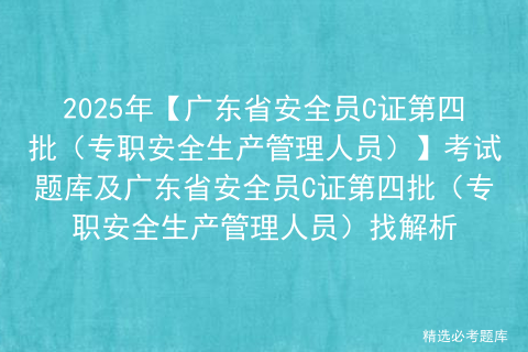 2025年【广东省安全员C证第四批（专职安全生产管理人员）】考试题库及广东省安全员C证第四批（专职安全生产管理人员）找解析