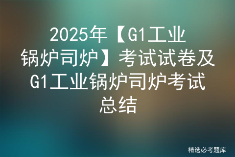 2025年【G1工业锅炉司炉】考试试卷及G1工业锅炉司炉考试总结