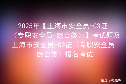 2025年【上海市安全员-C3证（专职安全员-综合类）】考试题及上海市安全员-C3证（专职安全员-综合类）报名考试