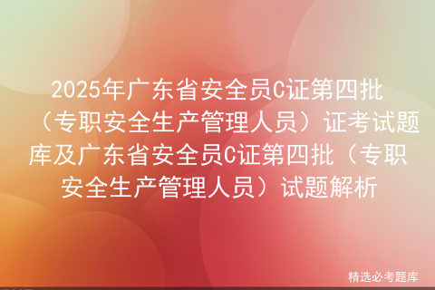 2025年广东省安全员C证第四批（专职安全生产管理人员）证考试题库及广东省安全员C证第四批（专职安全生产管理人员）试题解析