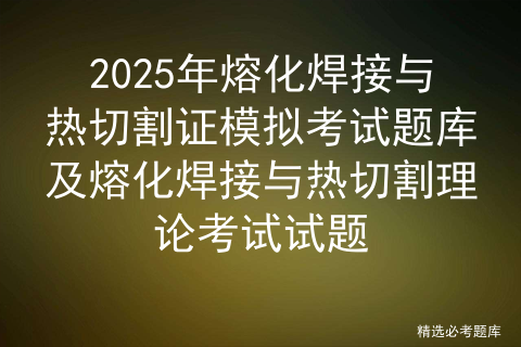 2025年熔化焊接与热切割证模拟考试题库及熔化焊接与热切割理论考试试题