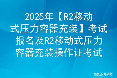 2025年【R2移动式压力容器充装】复审考试及R2移动式压力容器充装考试试题