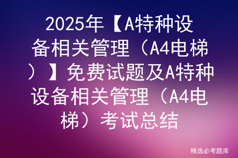 2025年【A特种设备相关管理（A4电梯）】免费试题及A特种设备相关管理（A4电梯）考试总结