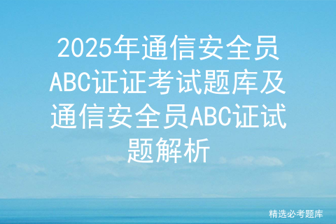 2025年通信安全员ABC证证考试题库及通信安全员ABC证试题解析