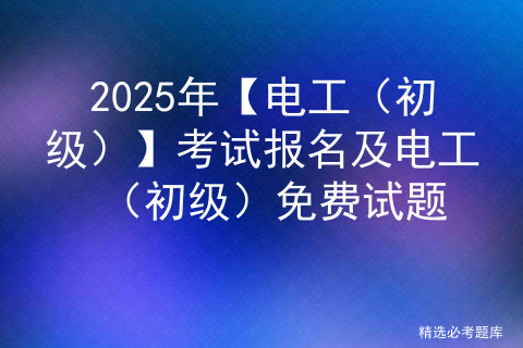 2025年【电工（初级）】考试报名及电工（初级）免费试题