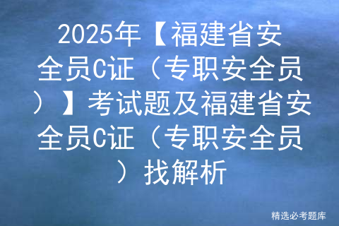 2025年【福建省安全员C证（专职安全员）】考试题及福建省安全员C证（专职安全员）找解析