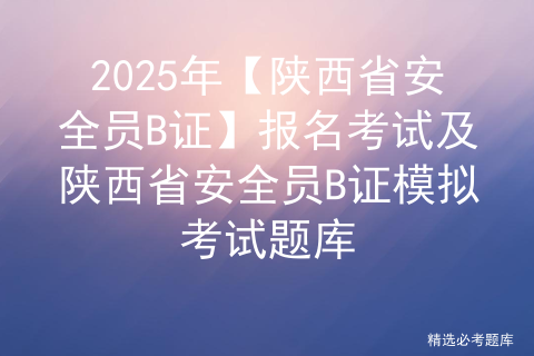 2025年【陕西省安全员B证】报名考试及陕西省安全员B证模拟考试题库