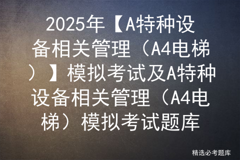 2025年【A特种设备相关管理（A4电梯）】模拟考试及A特种设备相关管理（A4电梯）模拟考试题库