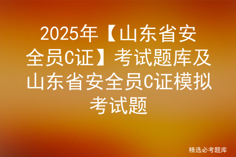 2025年【山东省安全员C证】考试题库及山东省安全员C证模拟考试题