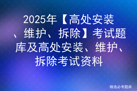 2025年【高处安装、维护、拆除】考试题库及高处安装、维护、拆除考试资料