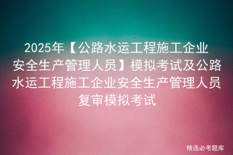 2025年【公路水运工程施工企业安全生产管理人员】模拟考试及公路水运工程施工企业安全生产管理人员复审模拟考试