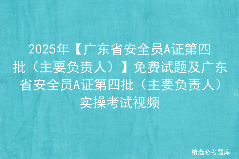 2025年【广东省安全员A证第四批（主要负责人）】免费试题及广东省安全员A证第四批（主要负责人）实操考试视频