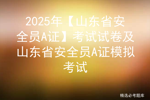 2025年【山东省安全员A证】考试试卷及山东省安全员A证模拟考试