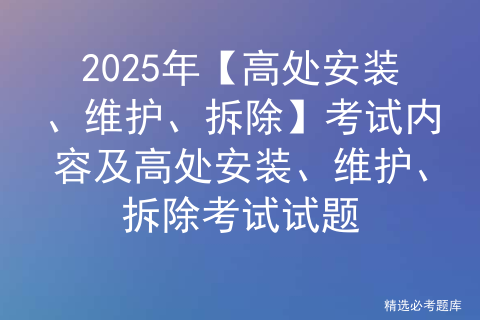 2025年【高处安装、维护、拆除】考试内容及高处安装、维护、拆除考试试题