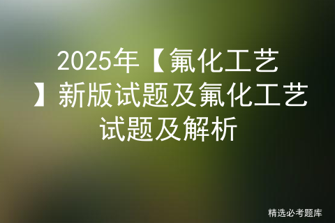 2025年【氟化工艺】新版试题及氟化工艺试题及解析