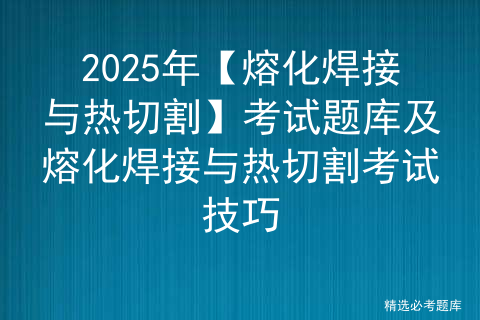 2025年【熔化焊接与热切割】考试题库及熔化焊接与热切割考试技巧