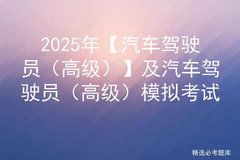 2025年【汽车驾驶员（高级）】及汽车驾驶员（高级）模拟考试