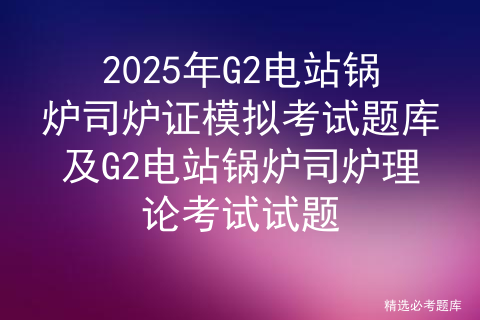 2025年G2电站锅炉司炉证模拟考试题库及G2电站锅炉司炉理论考试试题