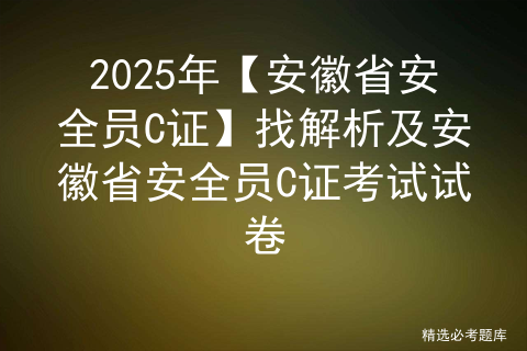 2025年【安徽省安全员C证】找解析及安徽省安全员C证考试试卷