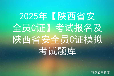 2025年【陕西省安全员C证】考试报名及陕西省安全员C证模拟考试题库