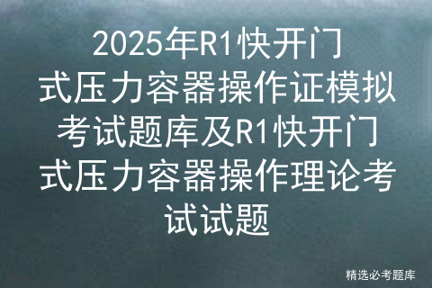 2025年R1快开门式压力容器操作证模拟考试题库及R1快开门式压力容器操作理论考试试题