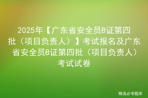 2025年【广东省安全员B证第四批（项目负责人）】考试报名及广东省安全员B证第四批（项目负责人）考试试卷