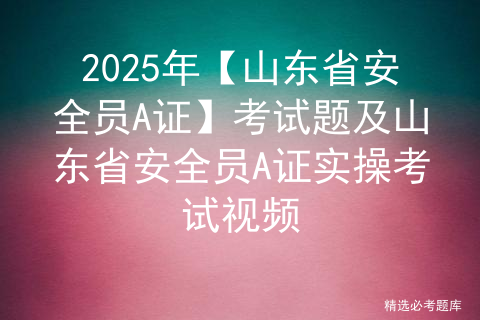 2025年【山东省安全员A证】考试题及山东省安全员A证实操考试视频