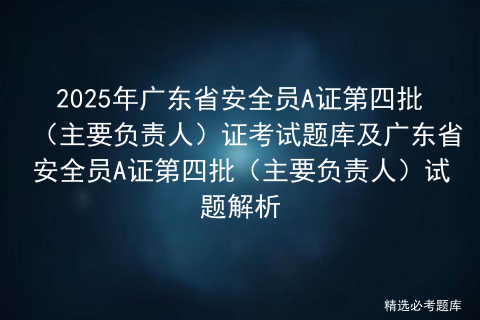 2025年广东省安全员A证第四批（主要负责人）证考试题库及广东省安全员A证第四批（主要负责人）试题解析