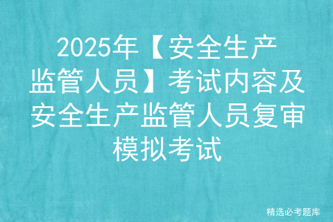 2025年【安全生产监管人员】考试内容及安全生产监管人员复审模拟考试