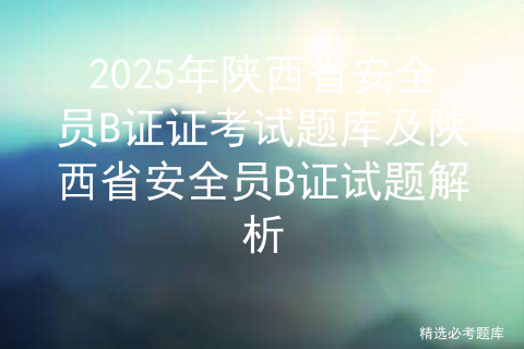 2025年陕西省安全员B证证考试题库及陕西省安全员B证试题解析