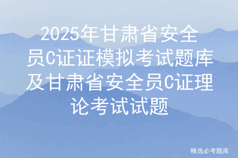 2025年甘肃省安全员C证证模拟考试题库及甘肃省安全员C证理论考试试题