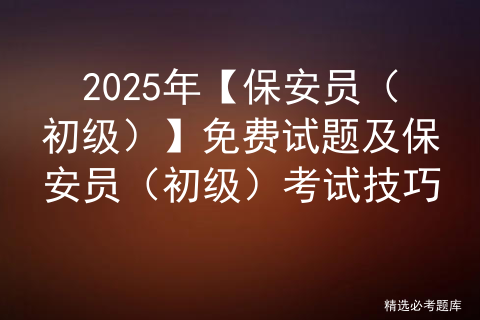 2025年【保安员（初级）】免费试题及保安员（初级）考试技巧