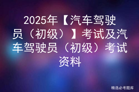 2025年【汽车驾驶员（初级）】最新解析及汽车驾驶员（初级）试题及解析