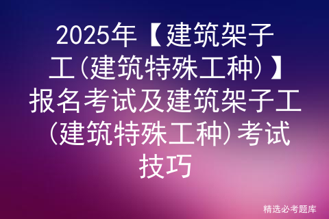 2025年【建筑架子工(建筑特殊工种)】报名考试及建筑架子工(建筑特殊工种)考试技巧