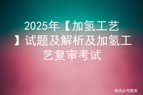 2025年【加氢工艺】试题及解析及加氢工艺复审考试