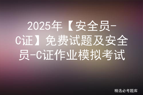 2025年【安全员-C证】免费试题及安全员-C证作业模拟考试