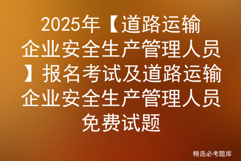 2025年【道路运输企业安全生产管理人员】报名考试及道路运输企业安全生产管理人员免费试题