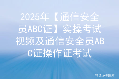 2025年【通信安全员ABC证】实操考试视频及通信安全员ABC证操作证考试