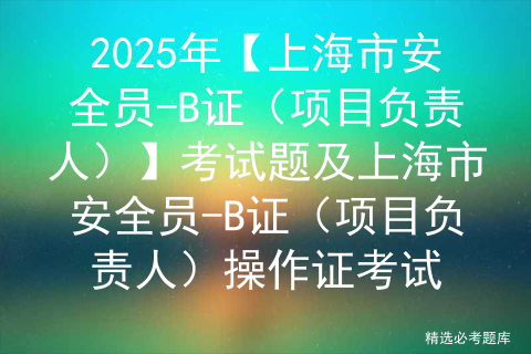 2025年【上海市安全员-B证（项目负责人）】考试题及上海市安全员-B证（项目负责人）操作证考试