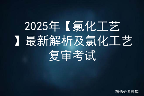 2025年【氯化工艺】最新解析及氯化工艺复审考试