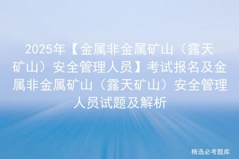 2025年【金属非金属矿山（露天矿山）安全管理人员】考试报名及金属非金属矿山（露天矿山）安全管理人员试题及解析