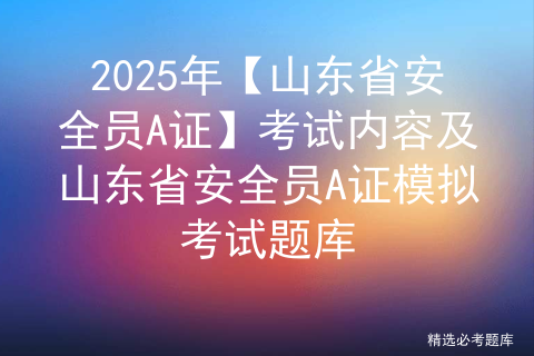 2025年【山东省安全员A证】考试内容及山东省安全员A证模拟考试题库
