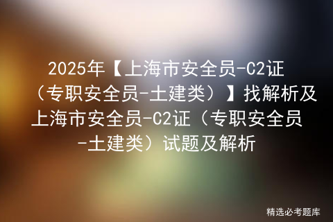 2025年【上海市安全员-C2证（专职安全员-土建类）】找解析及上海市安全员-C2证（专职安全员-土建类）试题及解析