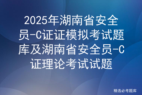 2025年湖南省安全员-C证证模拟考试题库及湖南省安全员-C证理论考试试题